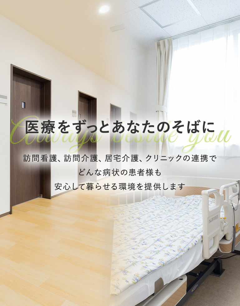 医療をずっとあなたのそばに 訪問看護、訪問介護、居宅介護、クリニックの連携で どんな病状の患者様も安心して暮らせる環境を提供します