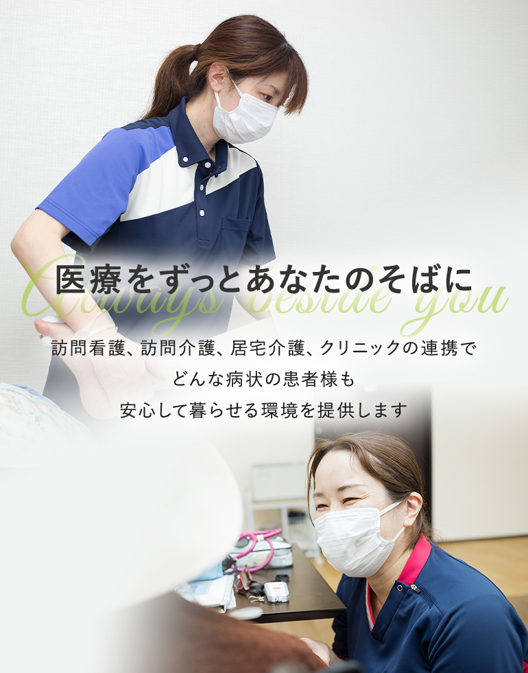 医療をずっとあなたのそばに 訪問看護、訪問介護、居宅介護、クリニックの連携で どんな病状の患者様も安心して暮らせる環境を提供します